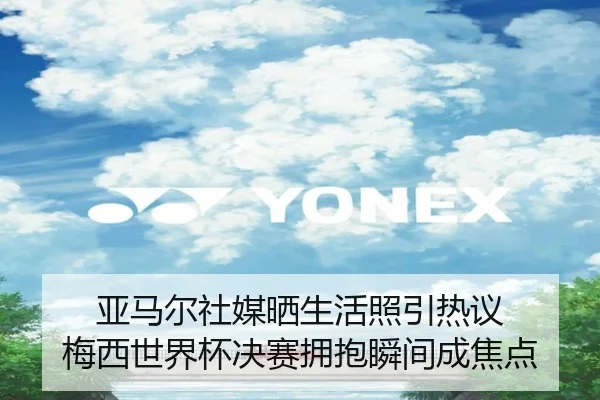 亚马尔社媒晒生活照引热议 梅西世界杯决赛拥抱瞬间成焦点