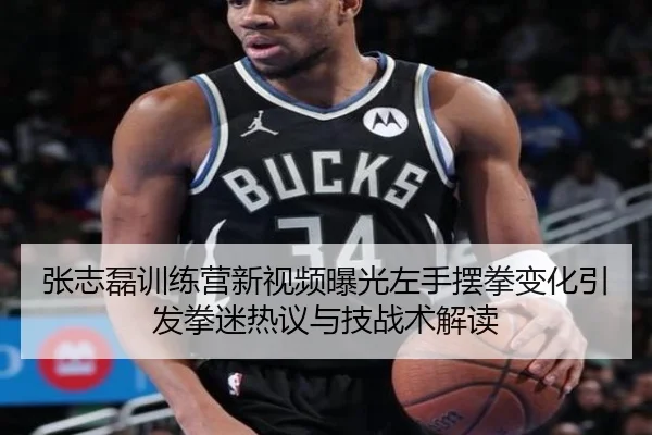 张志磊训练营新视频曝光左手摆拳变化引发拳迷热议与技战术解读